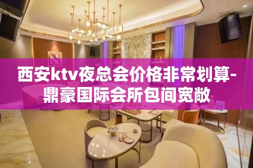 西安ktv夜总会价格非常划算-鼎豪国际会所包间宽敞