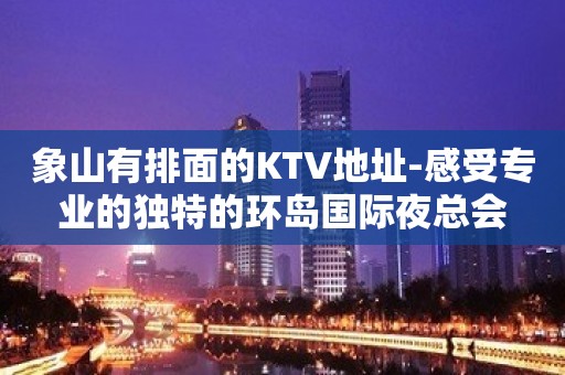 象山有排面的KTV地址-感受专业的独特的环岛国际夜总会