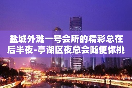 盐城外滩一号会所的精彩总在后半夜-亭湖区夜总会随便你挑