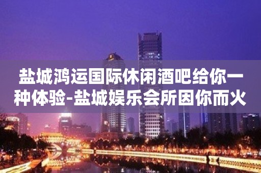 盐城鸿运国际休闲酒吧给你一种体验-盐城娱乐会所因你而火热