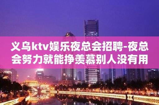 义乌ktv娱乐夜总会招聘-夜总会努力就能挣羡慕别人没有用