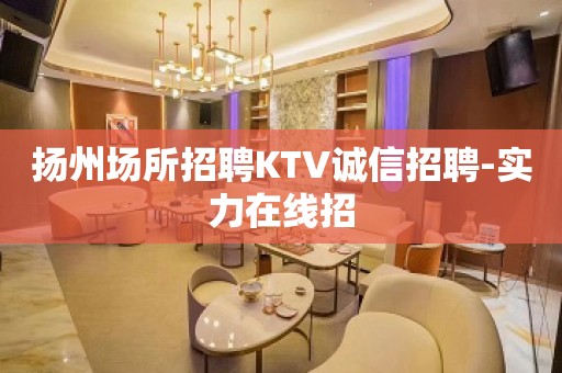 扬州场所招聘KTV诚信招聘-实力在线招