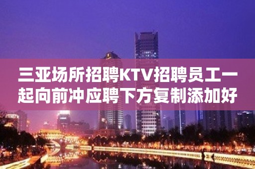 三亚场所招聘KTV招聘员工一起向前冲应聘下方复制添加好友