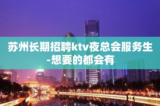 苏州长期招聘ktv夜总会服务生-想要的都会有