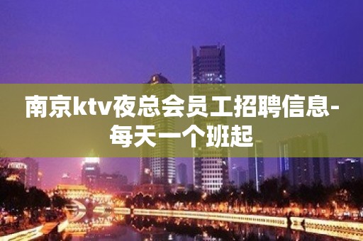 南京ktv夜总会员工招聘信息-每天一个班起