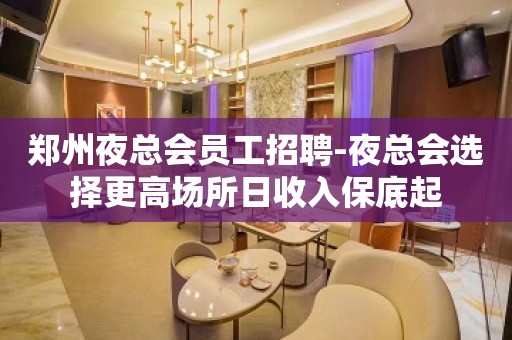 郑州夜总会员工招聘-夜总会选择更高场所日收入保底起