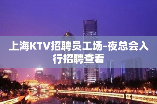 上海KTV招聘员工场-夜总会入行招聘查看