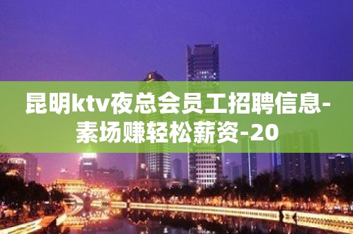 昆明ktv夜总会员工招聘信息-素场赚轻松薪资-20