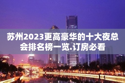 苏州2023更高豪华的十大夜总会排名榜一览.订房必看