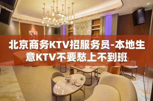 北京商务KTV招服务员-本地生意KTV不要愁上不到班