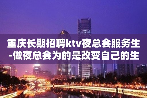 重庆长期招聘ktv夜总会服务生-做夜总会为的是改变自己的生活