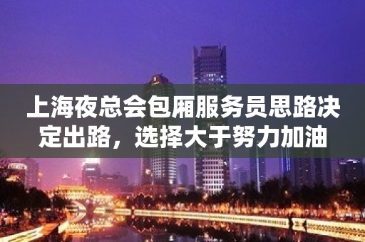 上海夜总会包厢服务员思路决定出路，选择大于努力加油