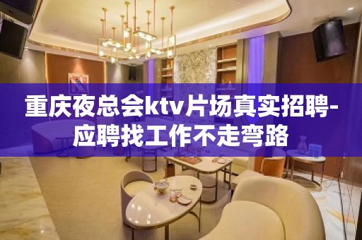 重庆夜总会ktv片场真实招聘-应聘找工作不走弯路