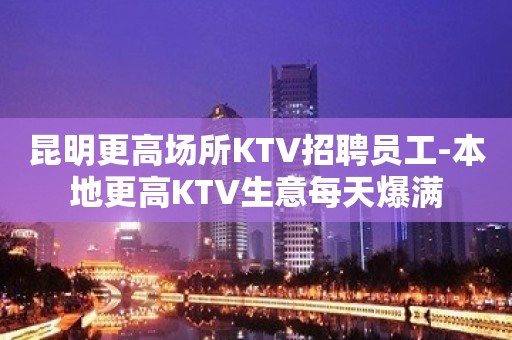 昆明更高场所KTV招聘员工-本地更高KTV生意每天爆满