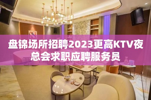 盘锦场所招聘2023更高KTV夜总会求职应聘服务员