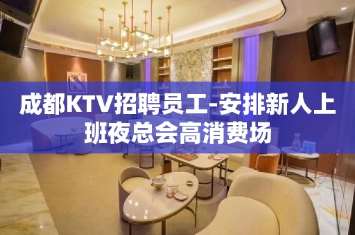 成都KTV招聘员工-安排新人上班夜总会高消费场