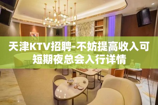 天津KTV招聘-不妨提高收入可短期夜总会入行详情