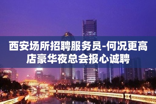 西安场所招聘服务员-何况更高店豪华夜总会报心诚聘