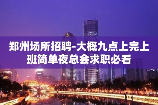 郑州场所招聘-大概九点上完上班简单夜总会求职必看