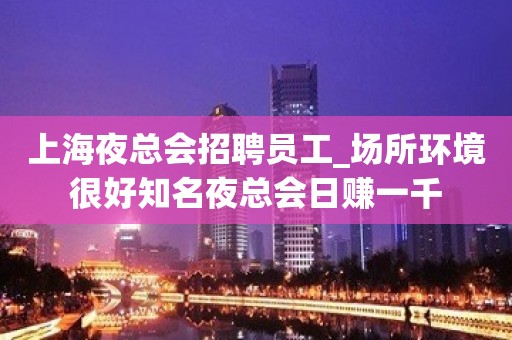 上海夜总会招聘员工_场所环境很好知名夜总会日赚一千