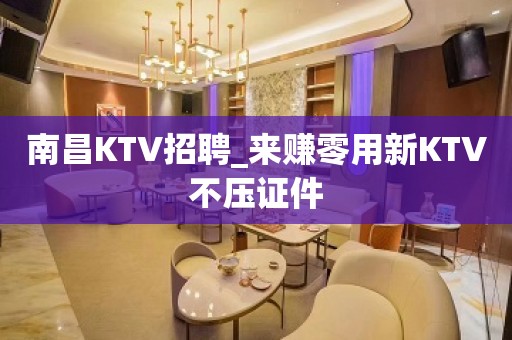 南昌KTV招聘_来赚零用新KTV不压证件