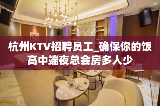 杭州KTV招聘员工_确保你的饭高中端夜总会房多人少