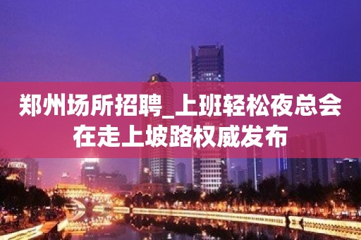 郑州场所招聘_上班轻松夜总会在走上坡路权威发布