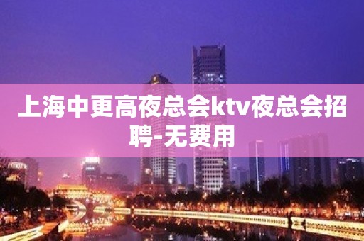 上海中更高夜总会ktv夜总会招聘-无费用