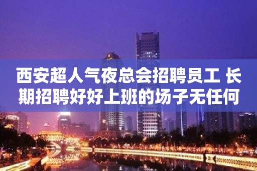 西安超人气夜总会招聘员工 长期招聘好好上班的场子无任何费用