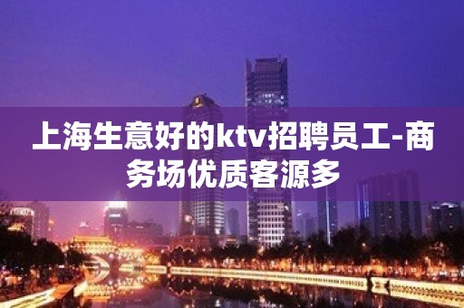 上海生意好的ktv招聘员工-商务场优质客源多