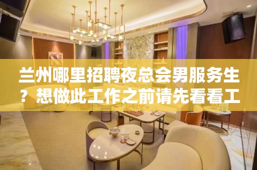 兰州哪里招聘夜总会男服务生？想做此工作之前请先看看工作内容