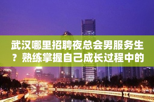 武汉哪里招聘夜总会男服务生？熟练掌握自己成长过程中的经验