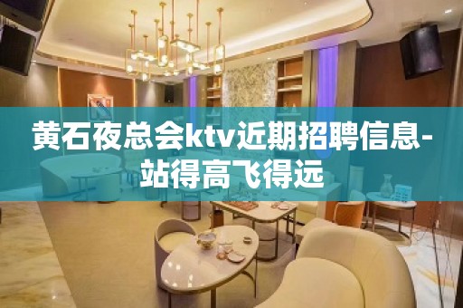 黄石夜总会ktv近期招聘信息-站得高飞得远