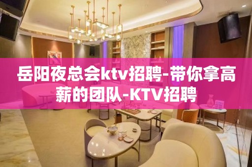 岳阳夜总会ktv招聘-带你拿高薪的团队-KTV招聘