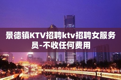 景德镇KTV招聘ktv招聘女服务员-不收任何费用