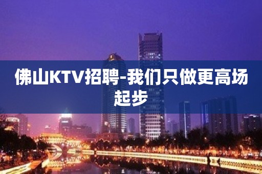 佛山KTV招聘-我们只做更高场起步