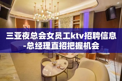 三亚夜总会女员工ktv招聘信息-总经理直招把握机会