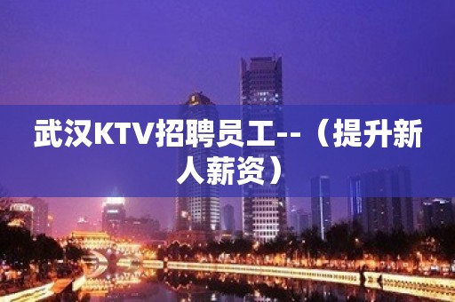 武汉KTV招聘员工--（提升新人薪资）