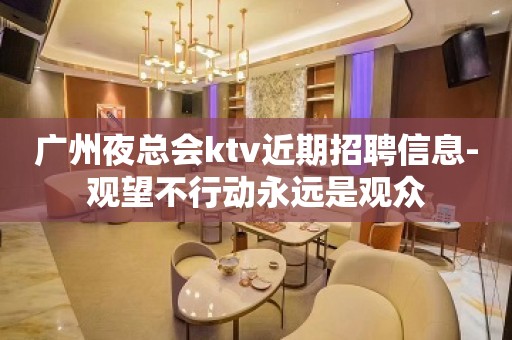 广州夜总会ktv近期招聘信息-观望不行动永远是观众