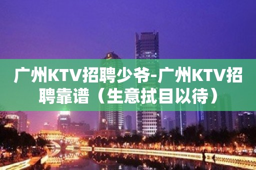 广州KTV招聘少爷-广州KTV招聘靠谱（生意拭目以待）