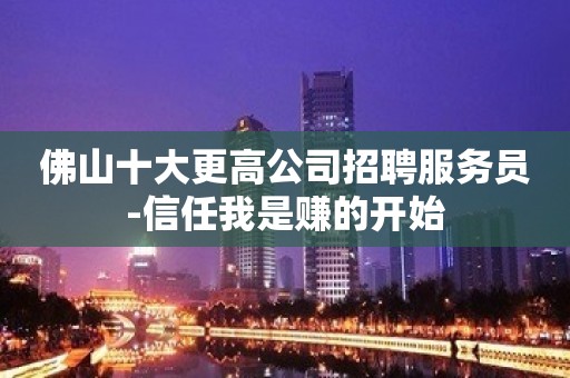 佛山十大更高公司招聘服务员-信任我是赚的开始