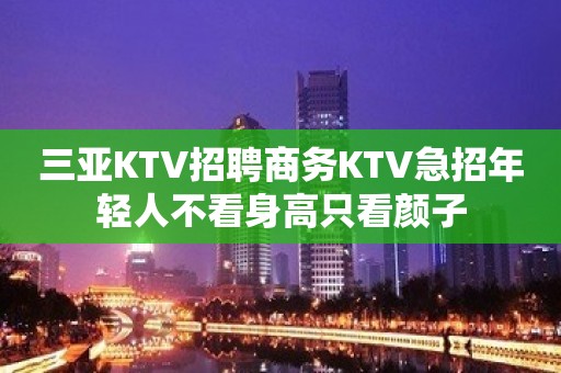 三亚KTV招聘商务KTV急招年轻人不看身高只看颜子