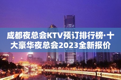 成都夜总会KTV预订排行榜·十大豪华夜总会2023全新报价