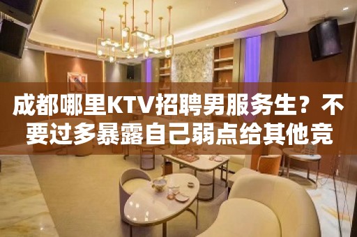 成都哪里KTV招聘男服务生？不要过多暴露自己弱点给其他竞争者