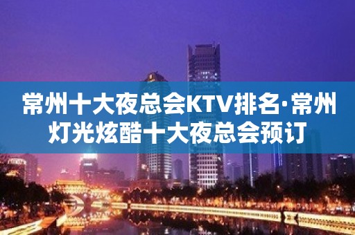 常州十大夜总会KTV排名·常州灯光炫酷十大夜总会预订