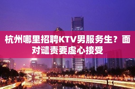 杭州哪里招聘KTV男服务生？面对谴责要虚心接受