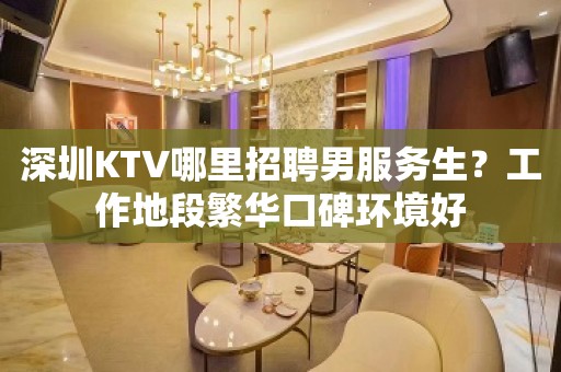 深圳KTV哪里招聘男服务生？工作地段繁华口碑环境好