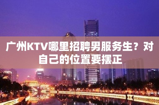 广州KTV哪里招聘男服务生？对自己的位置要摆正