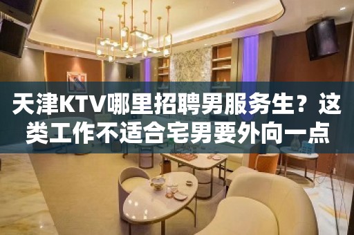 天津KTV哪里招聘男服务生？这类工作不适合宅男要外向一点