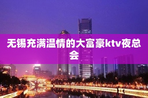 无锡充满温情的大富豪ktv夜总会